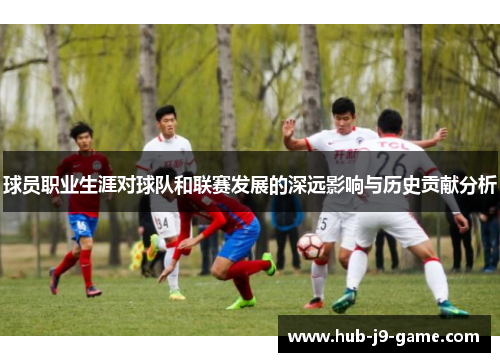 球员职业生涯对球队和联赛发展的深远影响与历史贡献分析