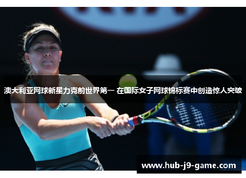 澳大利亚网球新星力克前世界第一 在国际女子网球锦标赛中创造惊人突破