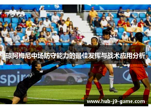 琼阿梅尼中场防守能力的最佳发挥与战术应用分析 琼阿梅尼中场防守能力的最佳发挥与战术应用分析