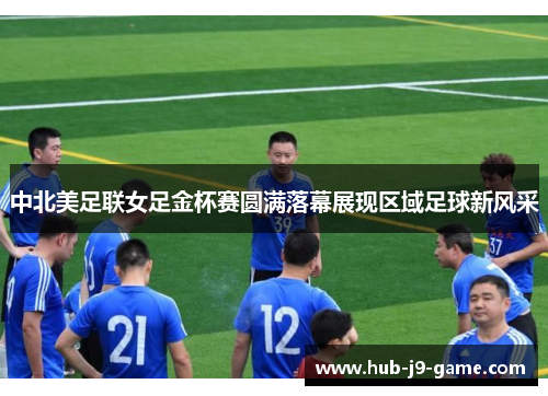 中北美足联女足金杯赛圆满落幕展现区域足球新风采 中北美足联女足金杯赛圆满落幕展现区域足球新风采