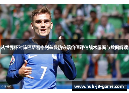 从世界杯对阵巴萨看格列兹曼防守端价值评估战术层面与数据解读 从世界杯对阵巴萨看格列兹曼防守端价值评估战术层面与数据解读