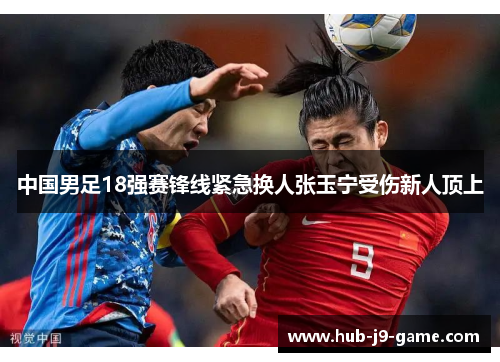 中国男足18强赛锋线紧急换人张玉宁受伤新人顶上 中国男足18强赛锋线紧急换人张玉宁受伤新人顶上