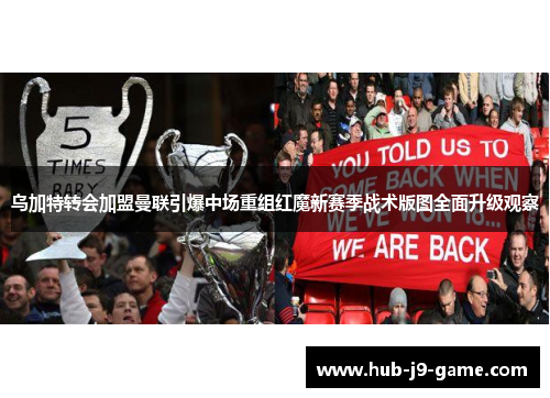 乌加特转会加盟曼联引爆中场重组红魔新赛季战术版图全面升级观察 乌加特转会加盟曼联引爆中场重组红魔新赛季战术版图全面升级观察