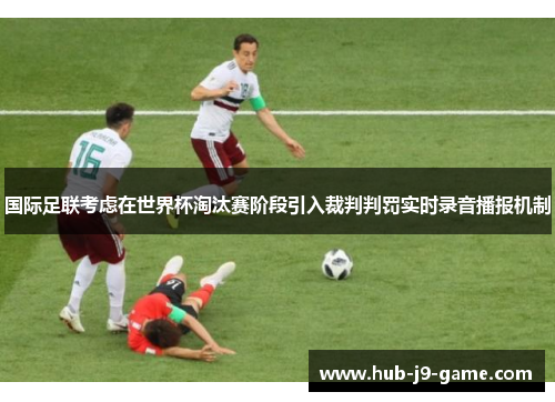 国际足联考虑在世界杯淘汰赛阶段引入裁判判罚实时录音播报机制