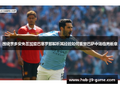 围绕京多安免签加盟巴塞罗那解析其经验如何重塑巴萨中场格局新章 围绕京多安免签加盟巴塞罗那解析其经验如何重塑巴萨中场格局新章