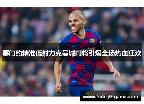 塞门约精准低射力克曼城门将引爆全场热血狂欢 塞门约精准低射力克曼城门将引爆全场热血狂欢