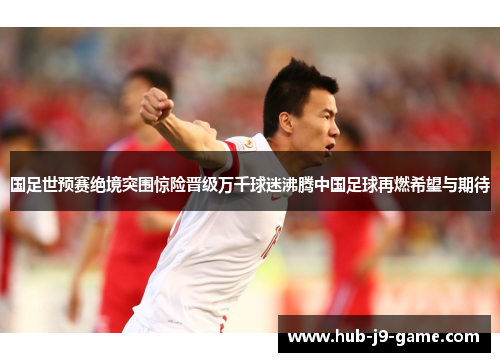 国足世预赛绝境突围惊险晋级万千球迷沸腾中国足球再燃希望与期待 国足世预赛绝境突围惊险晋级万千球迷沸腾中国足球再燃希望与期待