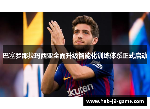 巴塞罗那拉玛西亚全面升级智能化训练体系正式启动 巴塞罗那拉玛西亚全面升级智能化训练体系正式启动