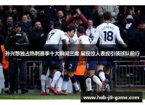 孙兴慜独占热刺赛季十大瞬间三席 展现惊人表现引领球队前行 孙兴慜独占热刺赛季十大瞬间三席 展现惊人表现引领球队前行