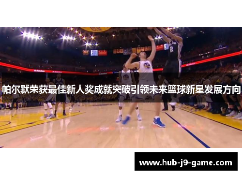 帕尔默荣获最佳新人奖成就突破引领未来篮球新星发展方向 帕尔默荣获最佳新人奖成就突破引领未来篮球新星发展方向