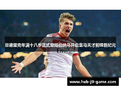 恩德里克年满十八岁正式登陆伯纳乌开启皇马天才前锋新纪元