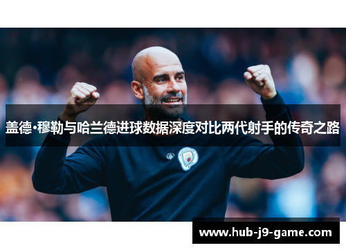 盖德·穆勒与哈兰德进球数据深度对比两代射手的传奇之路