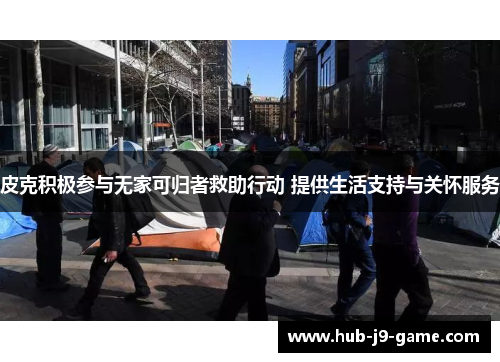 皮克积极参与无家可归者救助行动 提供生活支持与关怀服务