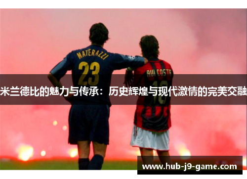 米兰德比的魅力与传承：历史辉煌与现代激情的完美交融
