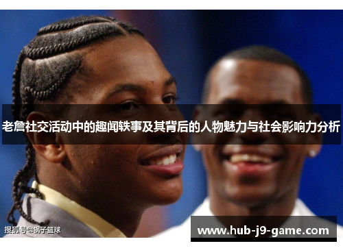 老詹社交活动中的趣闻轶事及其背后的人物魅力与社会影响力分析 老詹社交活动中的趣闻轶事及其背后的人物魅力与社会影响力分析