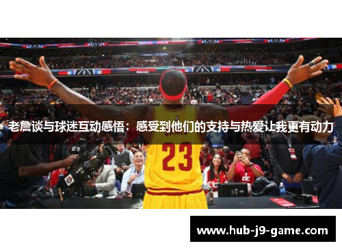 老詹谈与球迷互动感悟：感受到他们的支持与热爱让我更有动力
