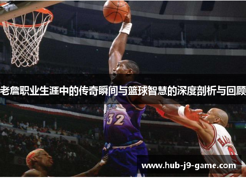 老詹职业生涯中的传奇瞬间与篮球智慧的深度剖析与回顾 老詹职业生涯中的传奇瞬间与篮球智慧的深度剖析与回顾
