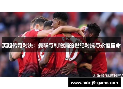 英超传奇对决:曼联与利物浦的世纪对抗与永恒宿命 英超传奇对决:曼联与利物浦的世纪对抗与永恒宿命