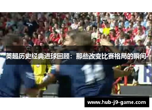 英超历史经典进球回顾:那些改变比赛格局的瞬间 英超历史经典进球回顾:那些改变比赛格局的瞬间