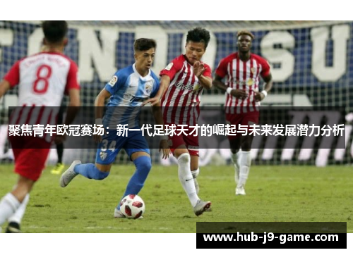 聚焦青年欧冠赛场：新一代足球天才的崛起与未来发展潜力分析