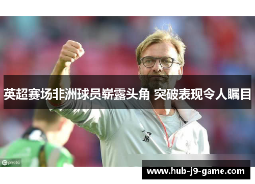 英超赛场非洲球员崭露头角 突破表现令人瞩目
