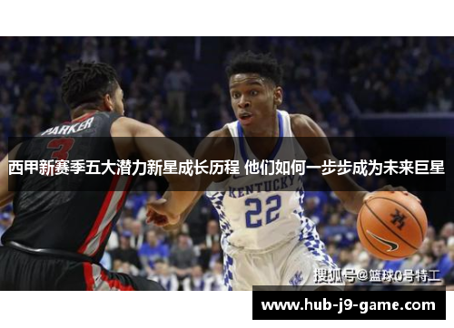 西甲新赛季五大潜力新星成长历程 他们如何一步步成为未来巨星 西甲新赛季五大潜力新星成长历程 他们如何一步步成为未来巨星