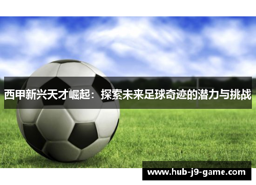 西甲新兴天才崛起:探索未来足球奇迹的潜力与挑战 西甲新兴天才崛起:探索未来足球奇迹的潜力与挑战