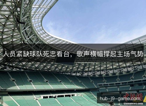 人员紧缺球队死忠看台，歌声横幅撑起主场气势