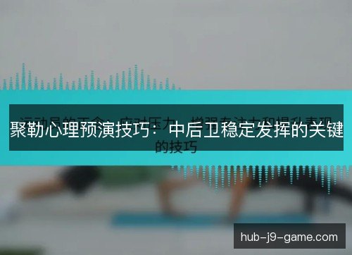 聚勒心理预演技巧：中后卫稳定发挥的关键
