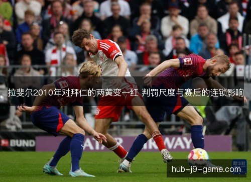 拉斐尔2010年对拜仁的两黄变一红 判罚尺度与赛后的连锁影响